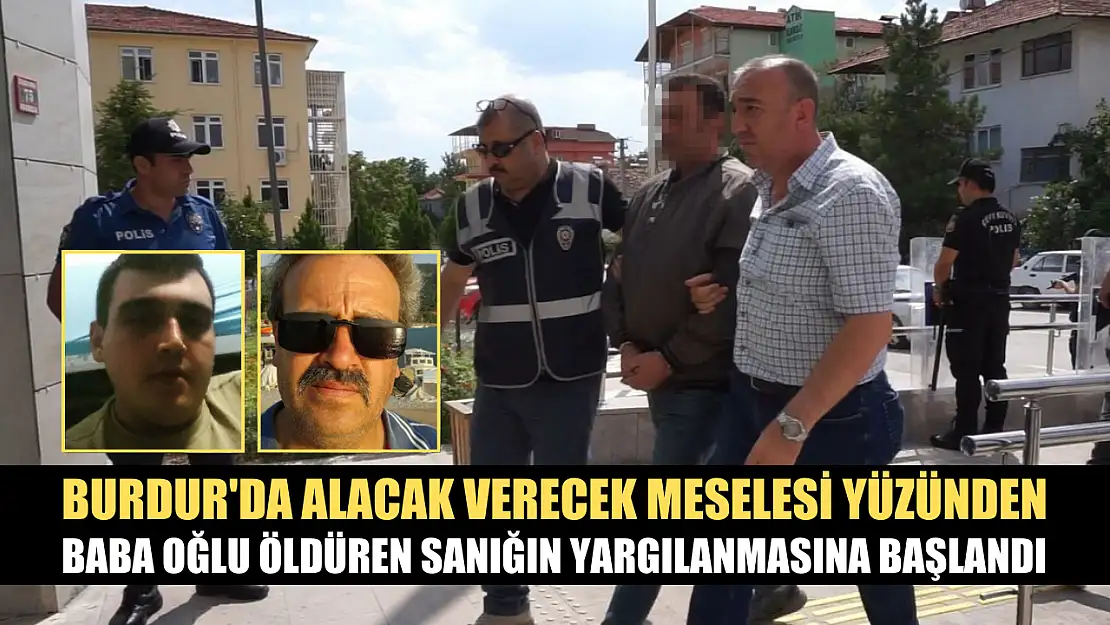 Burdur'da alacak verecek meselesi yüzünden baba oğlu öldüren sanığın yargılanmasına başlandı