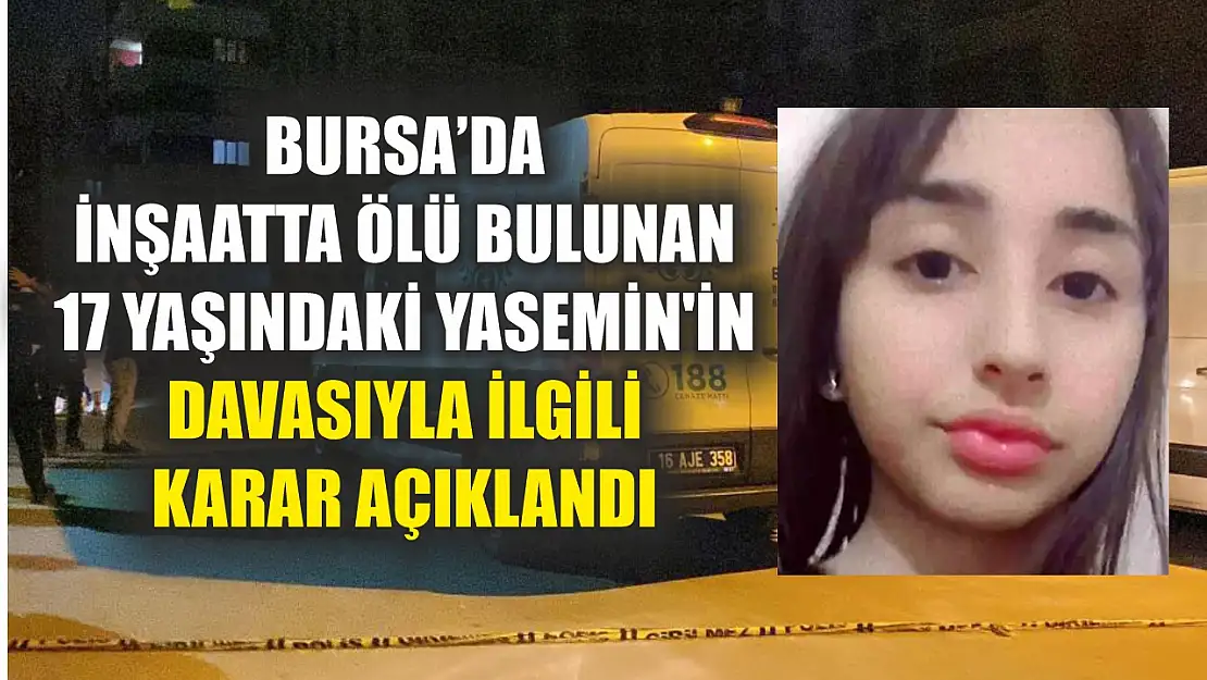 Bursa'da inşaatta ölü bulunan 17 yaşındaki Yasemin'in davasıyla ilgili karar açıklandı