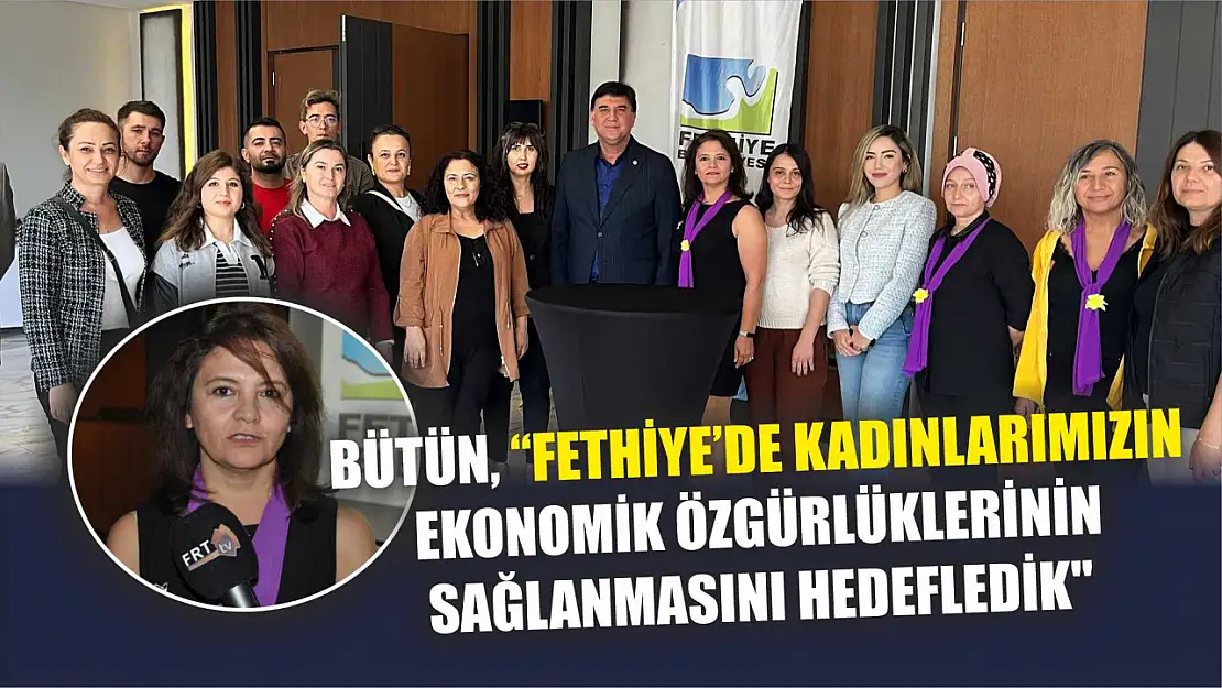 Bütün, 'Fethiye'de Kadınlarımızın Ekonomik Özgürlüklerinin Sağlanmasını Hedefledik'