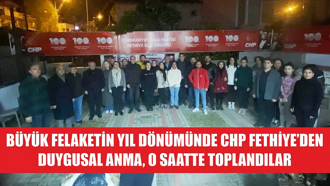 Büyük felaketin yıl dönümünde CHP Fethiye'den duygusal anma, o saatte toplandılar