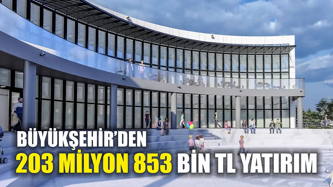 Büyükşehir'den 203 Milyon 853 Bin TL yatırım