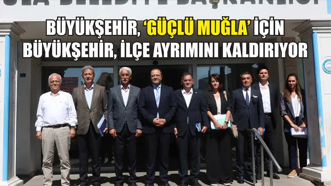 Büyükşehir, 'Güçlü Muğla' için Büyükşehir, İlçe Ayrımını Kaldırıyor