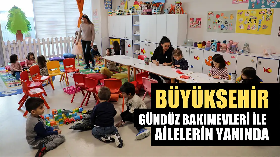 Büyükşehir Gündüz Bakımevleri ile Ailelerin Yanında