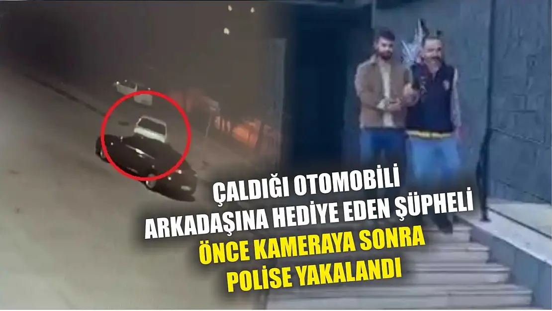 Çaldığı otomobili arkadaşına hediye eden şüpheli önce kameraya sonra polise yakalandı