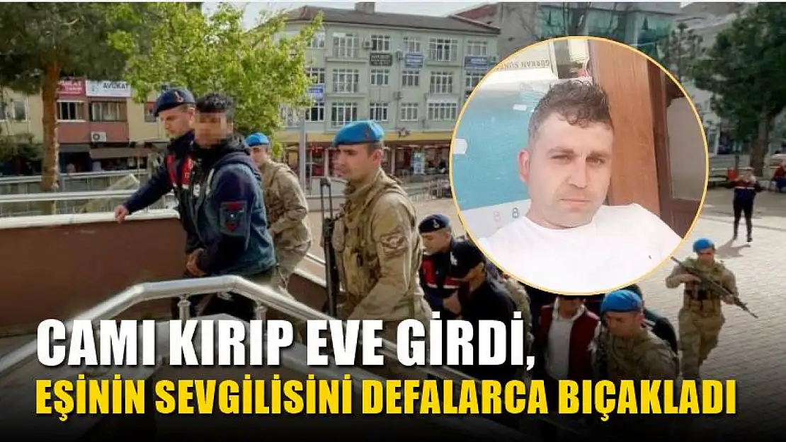 Camı kırıp eve girdi, eşinin sevgilisini defalarca bıçakladı