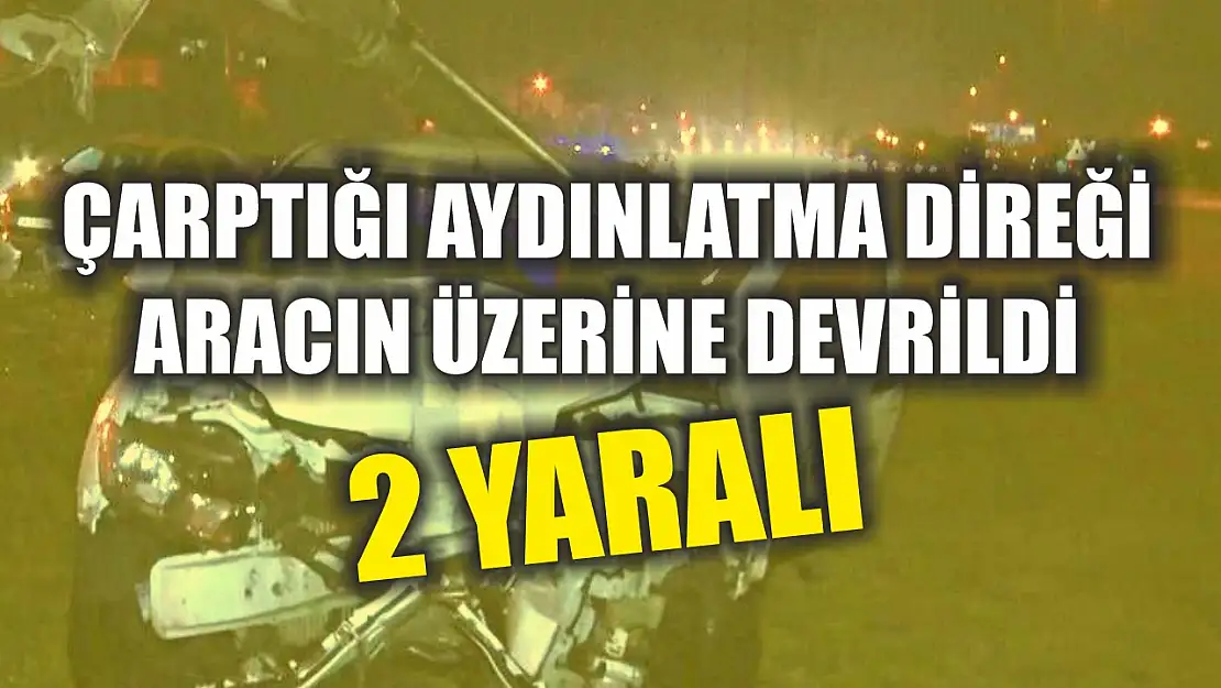 Çarptığı aydınlatma direği aracın üzerine devrildi: 2 yaralı