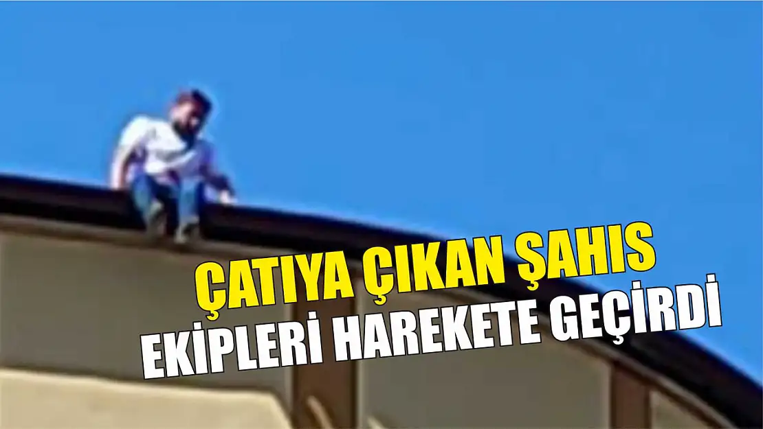 Çatıya çıkan şahıs ekipleri harekete geçirdi