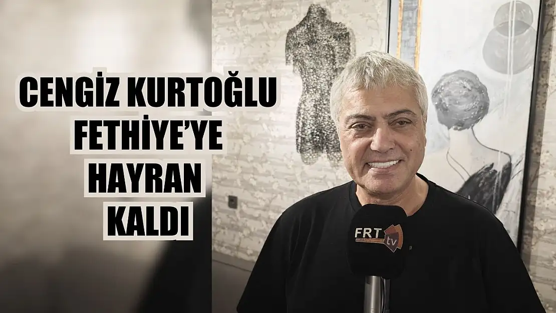 Cengiz Kurtoğlu Fethiye'ye Hayran Kaldı