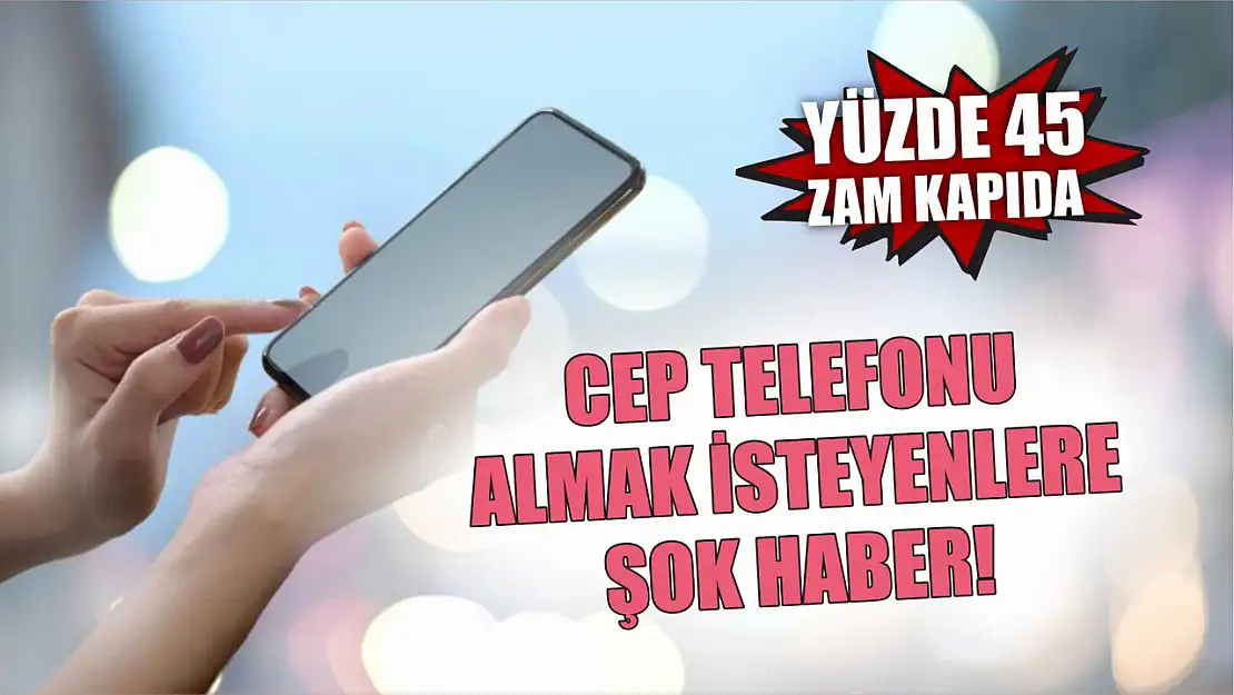 Cep telefonu almak isteyenlere şok haber! Yüzde 45 zam kapıda