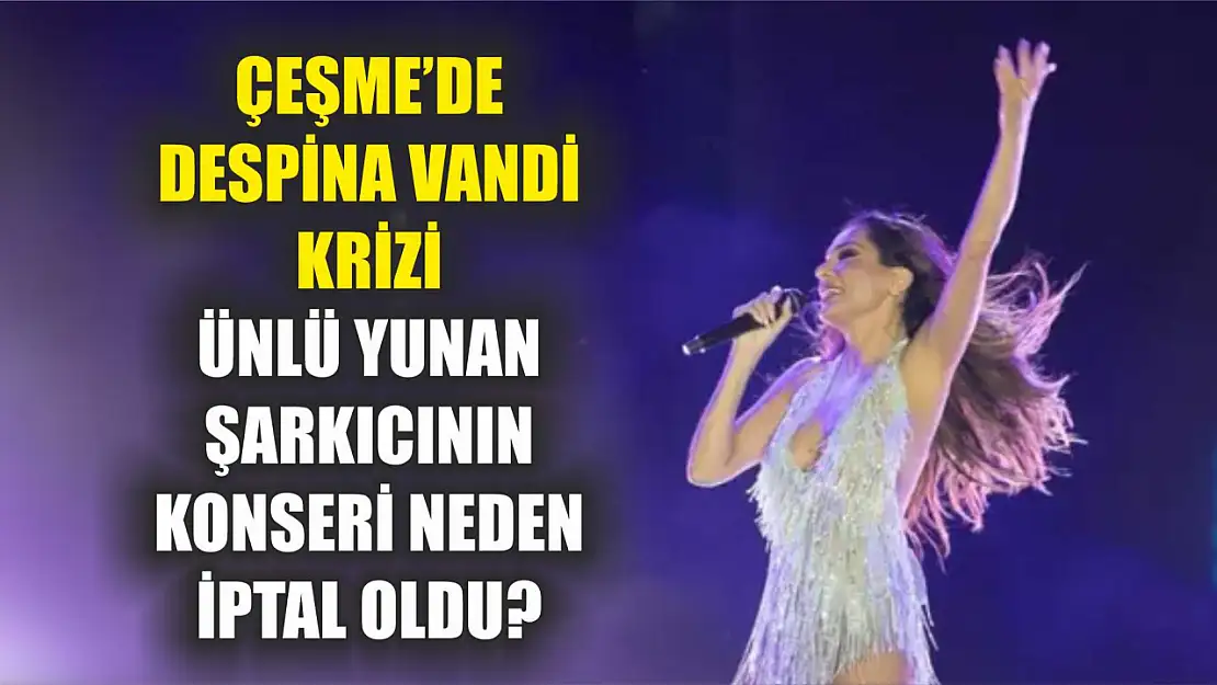 Çeşme'de Despina Vandi krizi: Ünlü Yunan şarkıcının konseri neden iptal oldu?