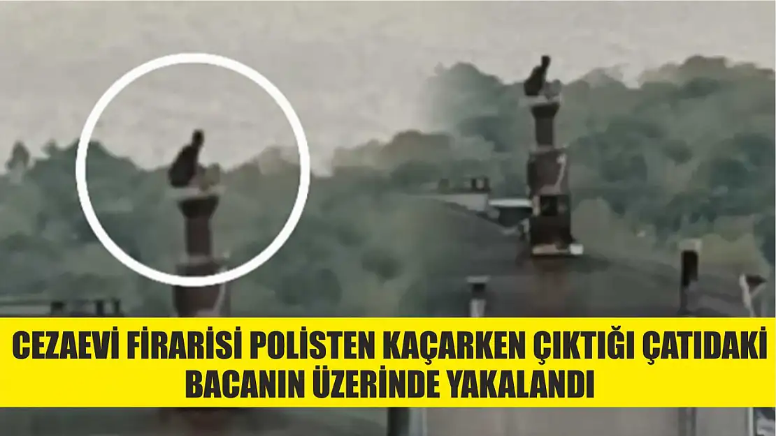 Cezaevi firarisi polisten kaçarken çıktığı çatıdaki bacanın üzerinde yakalandı