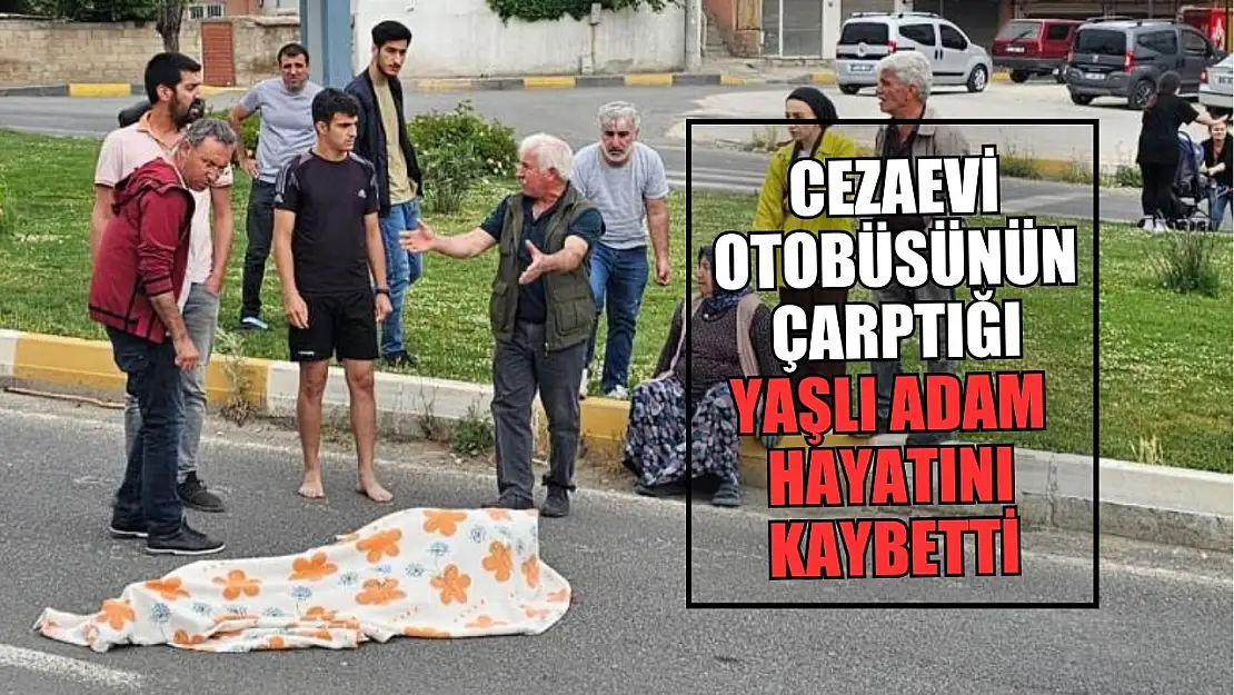 Cezaevi otobüsünün çarptığı yaşlı adam hayatını kaybetti