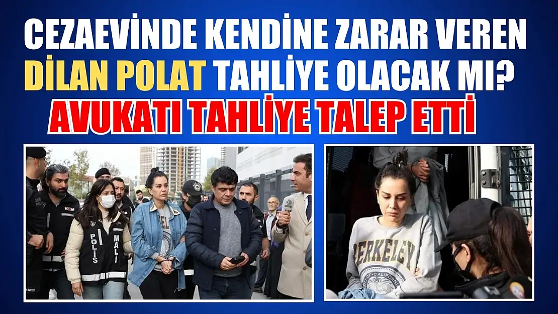 Cezaevinde kendine zarar veren Dilan Polat tahliye olacak mı? Avukatı tahliye talep etti