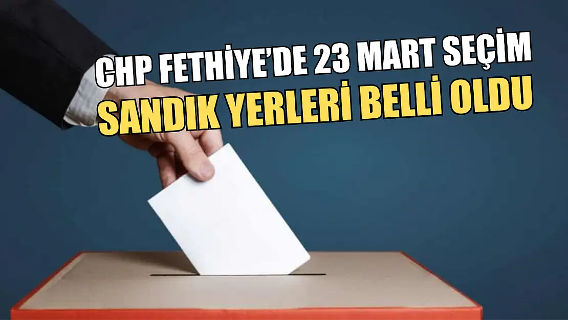 CHP Fethiye'de 23 Mart seçim sandık yerleri belli oldu