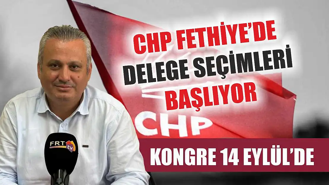 CHP Fethiye'de Delege Seçimleri Başlıyor, Kongre 14 Eylül'de