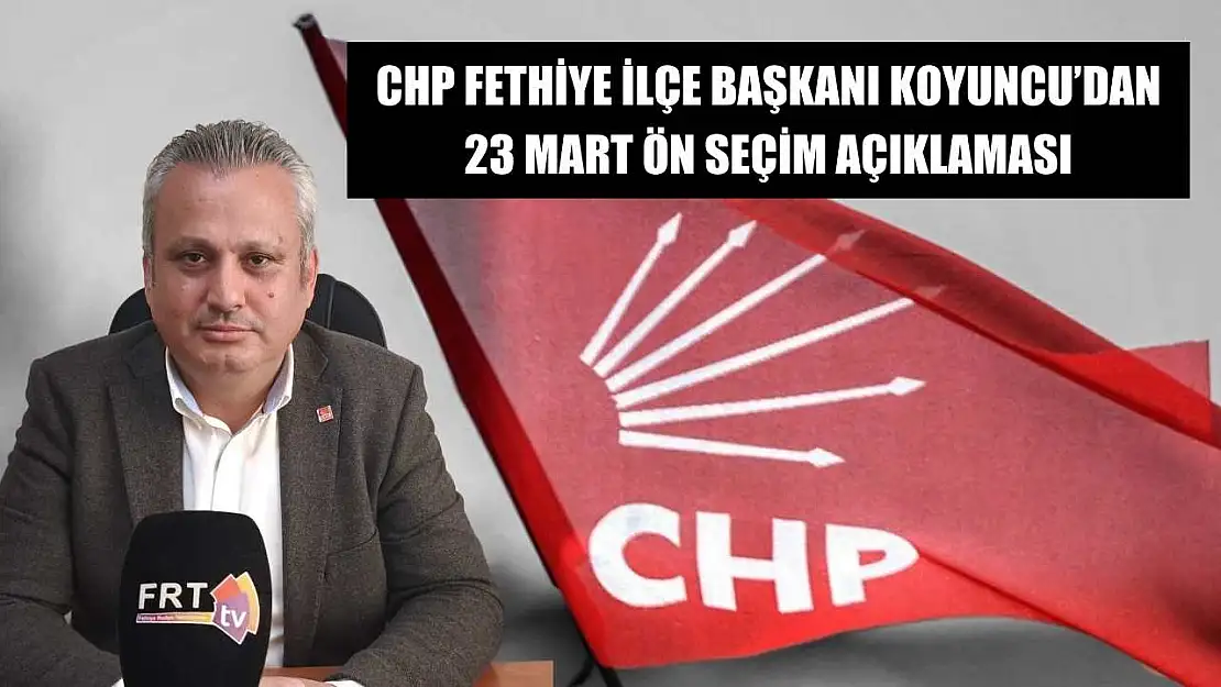 CHP Fethiye İlçe Başkanı Koyuncu'dan 23 Mart Ön Seçim Açıklaması