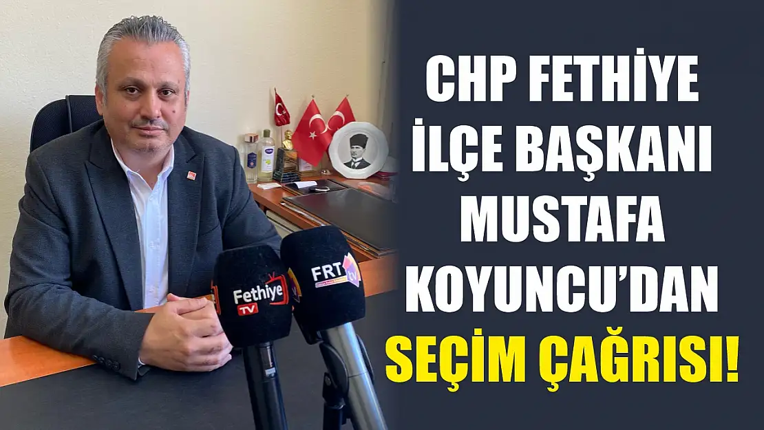 CHP Fethiye İlçe Başkanı Mustafa Koyuncu'dan seçim çağrısı!