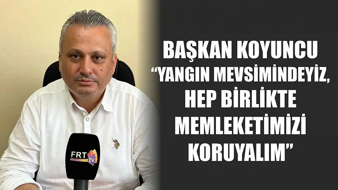 CHP Fethiye İlçe Başkanı Mustafa Koyuncu: 'Yangın mevsimindeyiz, hep birlikte memleketimizi koruyalım'