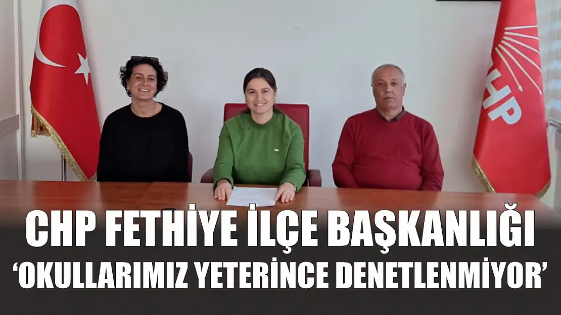 CHP Fethiye İlçe Başkanlığı, 'Okullarımız yeterince denetlenmiyor'