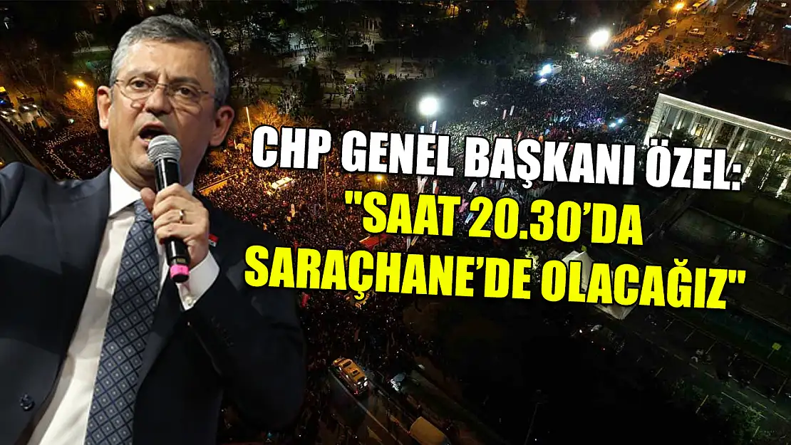 CHP Genel Başkanı Özel: 'Saat 20.30'da Saraçhane'de olacağız'