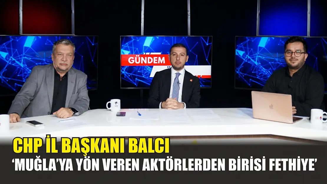 CHP İl Başkanı Balcı, 'Muğla'ya yön veren aktörlerden birisi Fethiye'