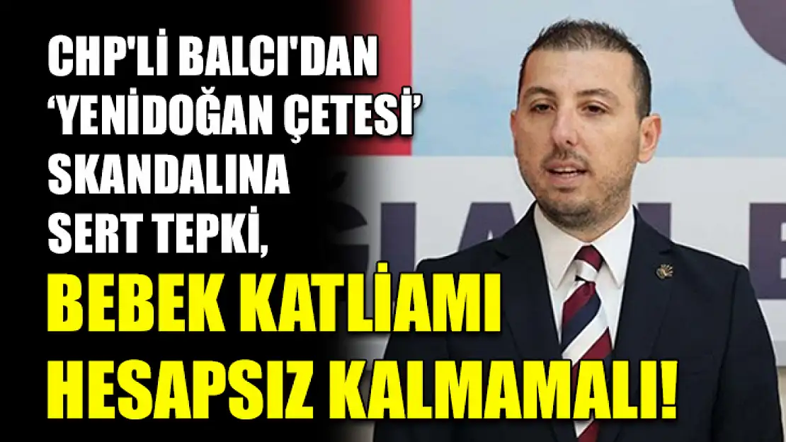 CHP'li Balcı'dan 'Yenidoğan Çetesi' Skandalına Sert Tepki, Bebek Katliamı Hesapsız Kalmamalı!