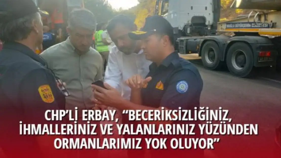 CHP'Lİ ERBAY, 'BECERİKSİZLİĞİNİZ, İHMALLERİNİZ VE YALANLARINIZ YÜZÜNDEN ORMANLARIMIZ YOK OLUYOR' 