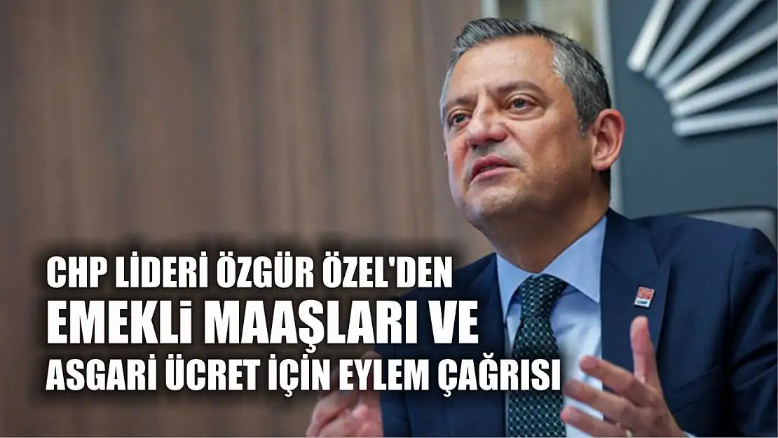 CHP lideri Özgür Özel'den emekli maaşları ve asgari ücret için eylem çağrısı