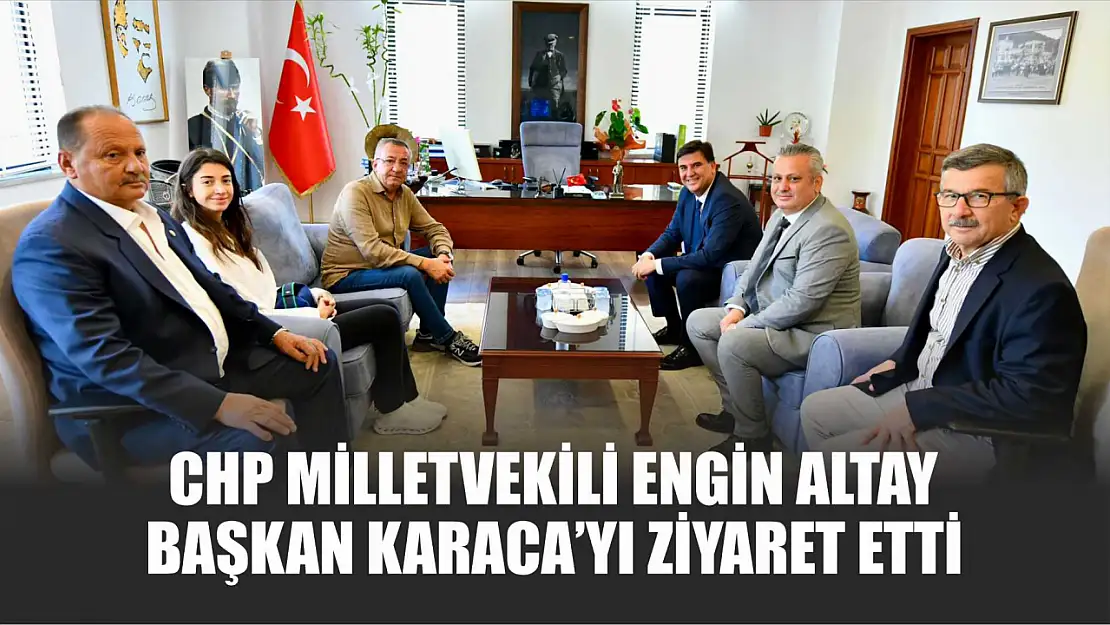 CHP Milletvekili Engin Altay, Başkan Karaca'yı ziyaret etti