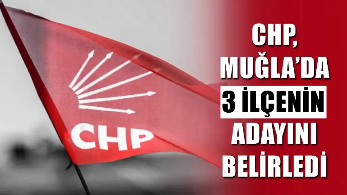 CHP, Muğla'da 3 ilçenin adayını belirledi