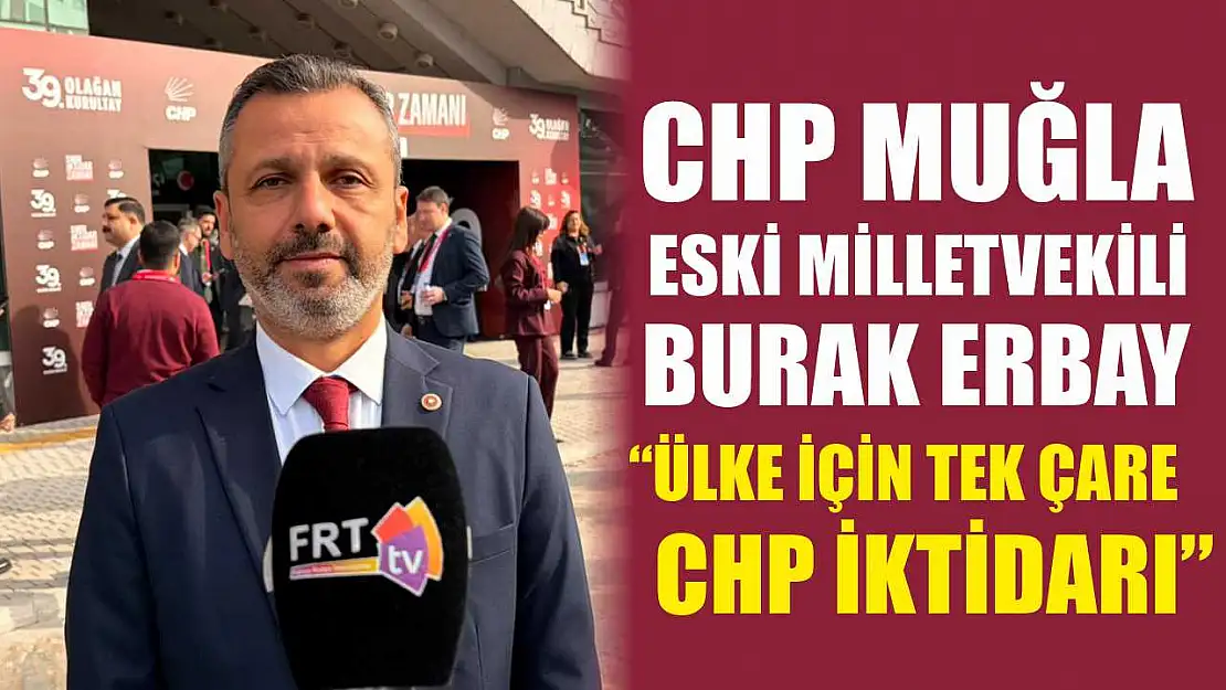CHP Muğla Eski Milletvekili Burak Erbay, 'Ülke için tek çare CHP iktidarı'