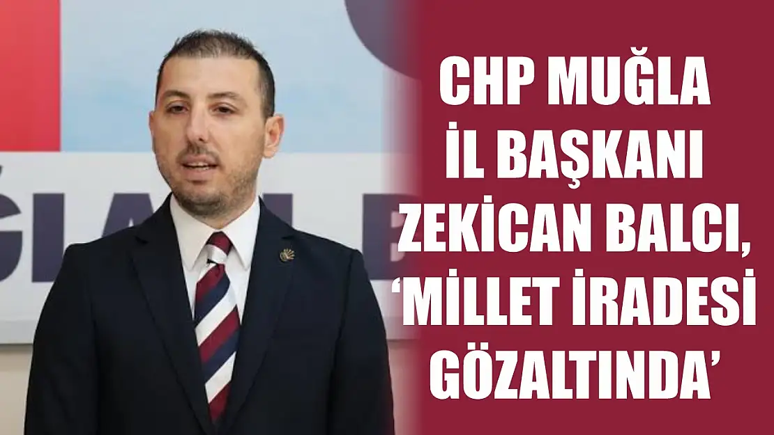 CHP Muğla İl Başkanı Zekican Balcı, 'Millet İradesi Gözaltında'