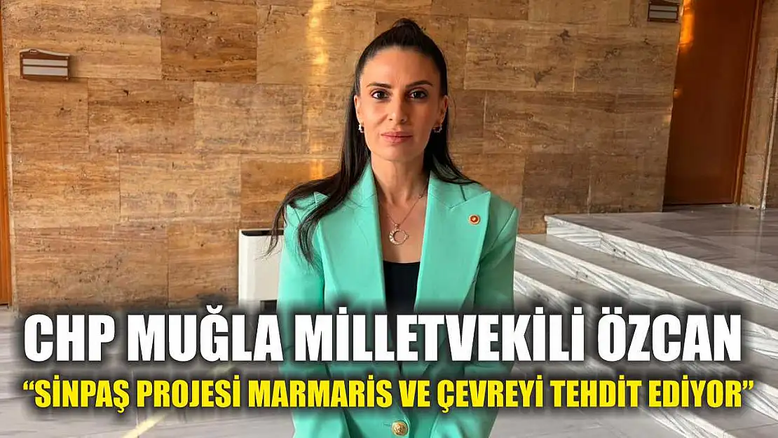CHP Muğla Milletvekili Özcan: 'Sinpaş Projesi Marmaris ve çevreyi tehdit ediyor'