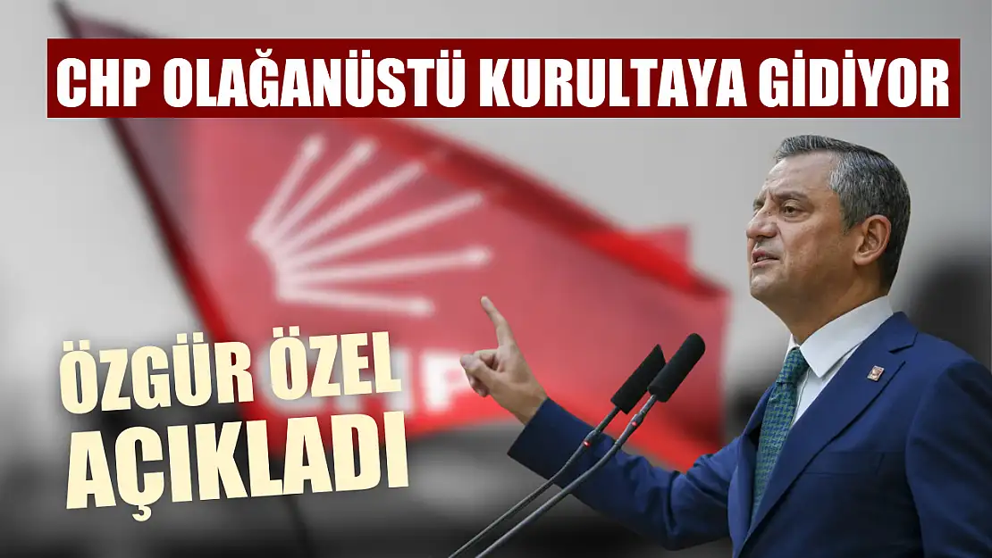 CHP Olağanüstü Kurultaya Gidiyor: Özgür Özel Açıkladı