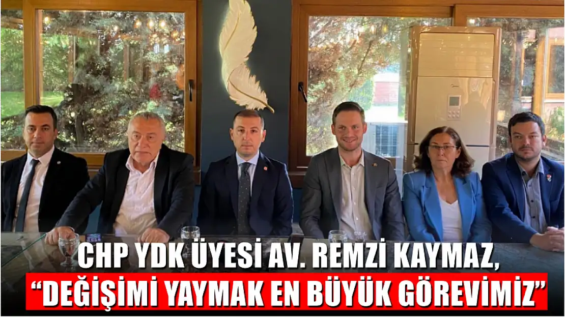 CHP YDK Üyesi Av. Remzi Kaymaz, 'Değişimi yaymak en büyük görevimiz'