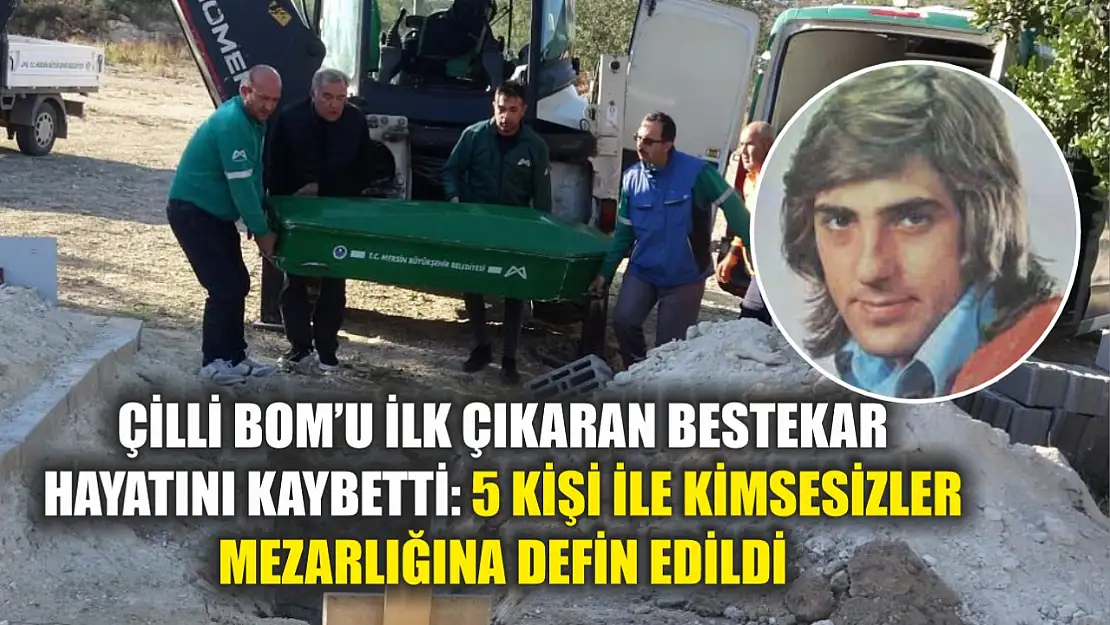 Çilli Bom'u ilk çıkaran bestekar hayatını kaybetti: 5 kişi ile kimsesizler mezarlığına defin edildi