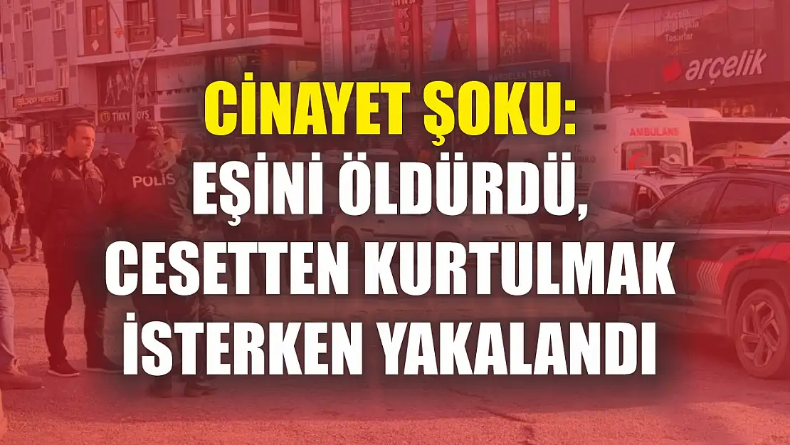 Cinayet Şoku: Eşini öldürdü, cesetten kurtulmak isterken yakalandı