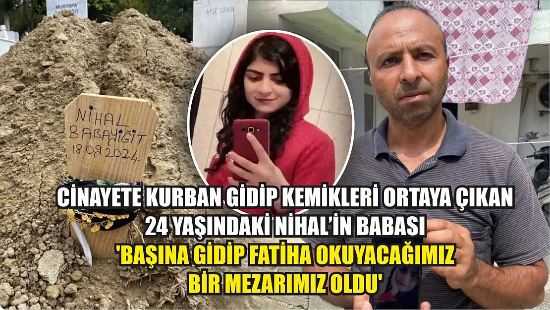 Cinayete kurban gidip kemikleri ortaya çıkan 24 yaşındaki Nihal'in babası:'Başına gidip Fatiha okuyacağımız bir mezarımız oldu'