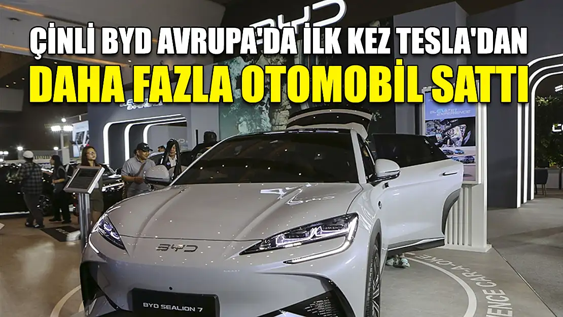 Çinli BYD Avrupa'da ilk kez Tesla'dan daha fazla otomobil sattı