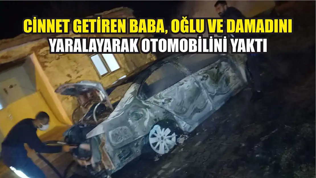 Cinnet getiren baba, oğlu ve damadını yaralayarak otomobilini yaktı