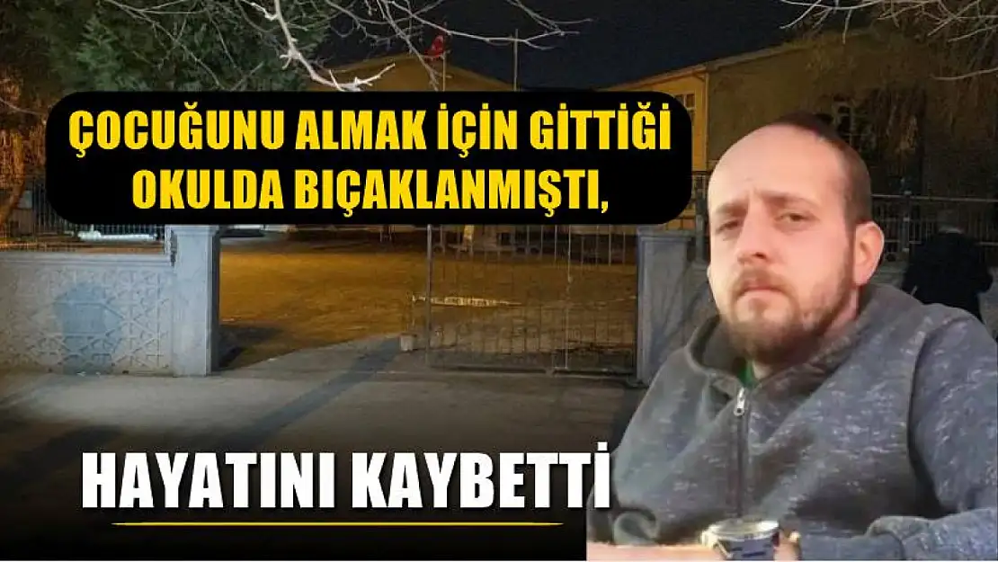 Çocuğunu almak için gittiği okulda bıçaklanmıştı, hayatını kaybetti