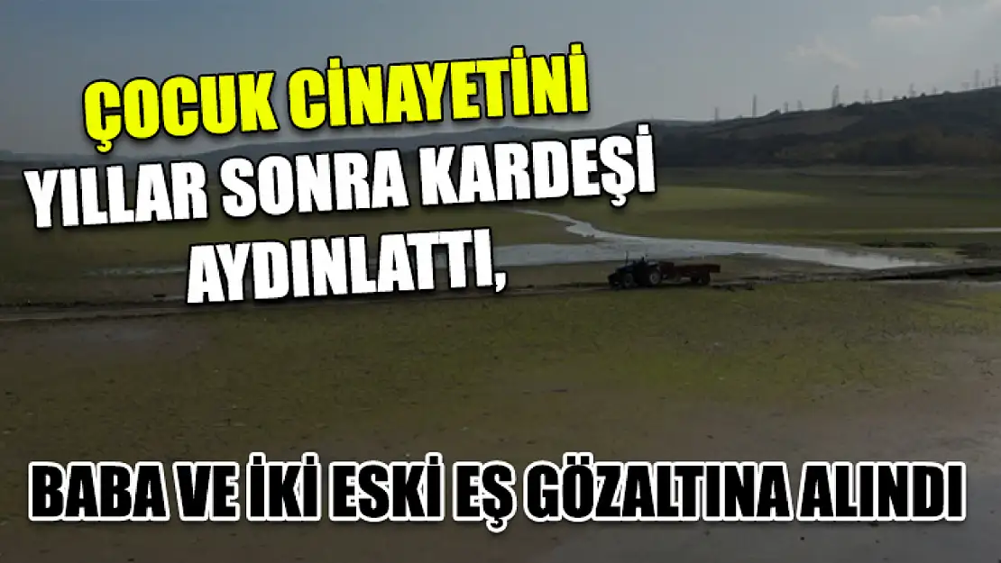 Çocuk cinayetini yıllar sonra kardeşi aydınlattı, baba ve iki eski eş gözaltına alındı