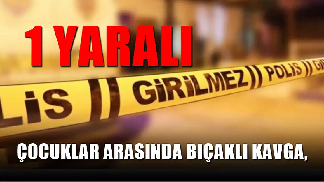 Çocuklar arasında bıçaklı kavga, 1 yaralı