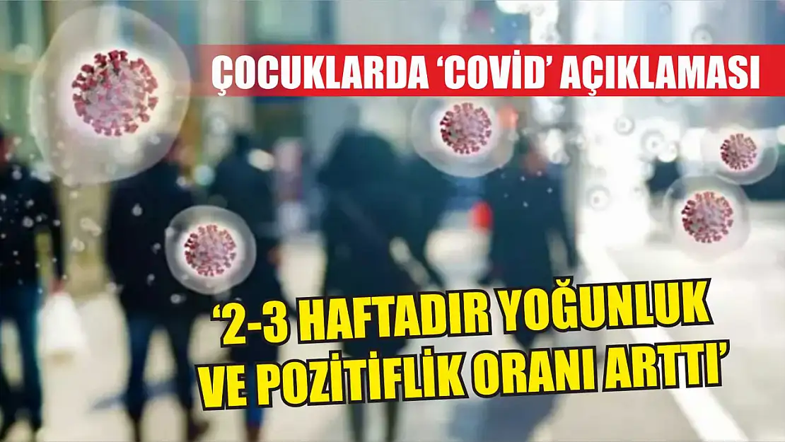 Çocuklarda 'Covid' açıklaması: '2-3 haftadır yoğunluk ve pozitiflik oranı arttı'