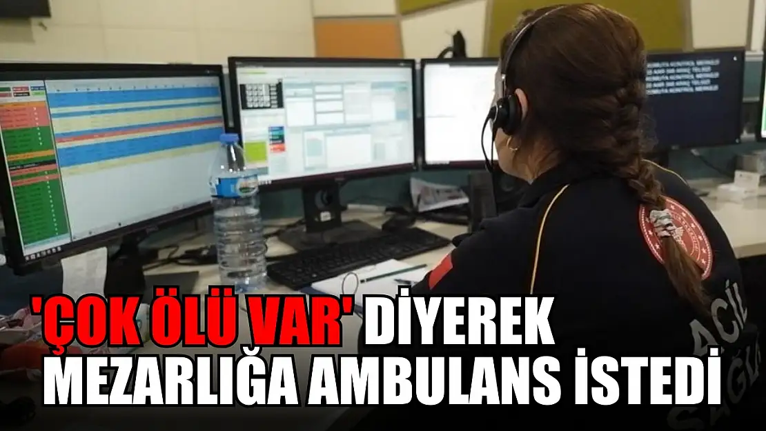 'Çok ölü var' diyerek mezarlığa ambulans istedi