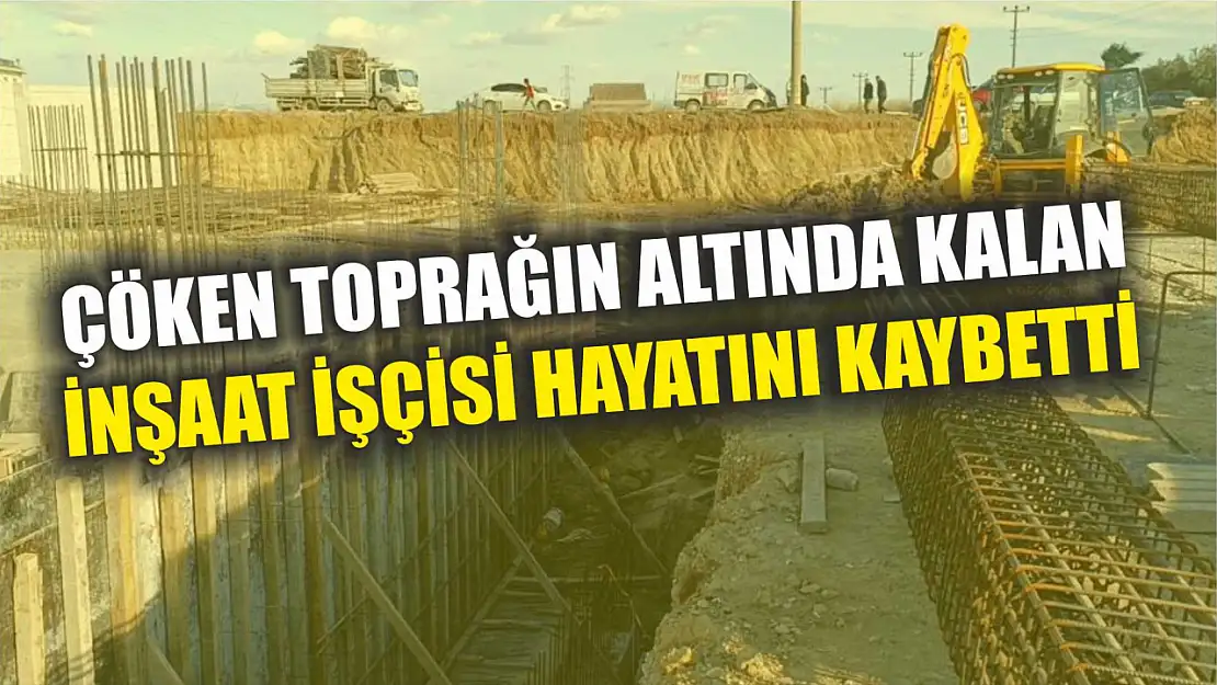 Çöken toprağın altında kalan inşaat işçisi hayatını kaybetti