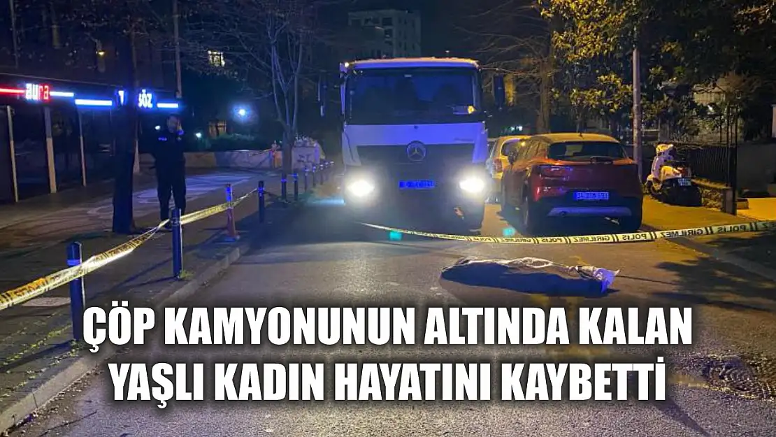 Çöp kamyonunun altında kalan yaşlı kadın hayatını kaybetti