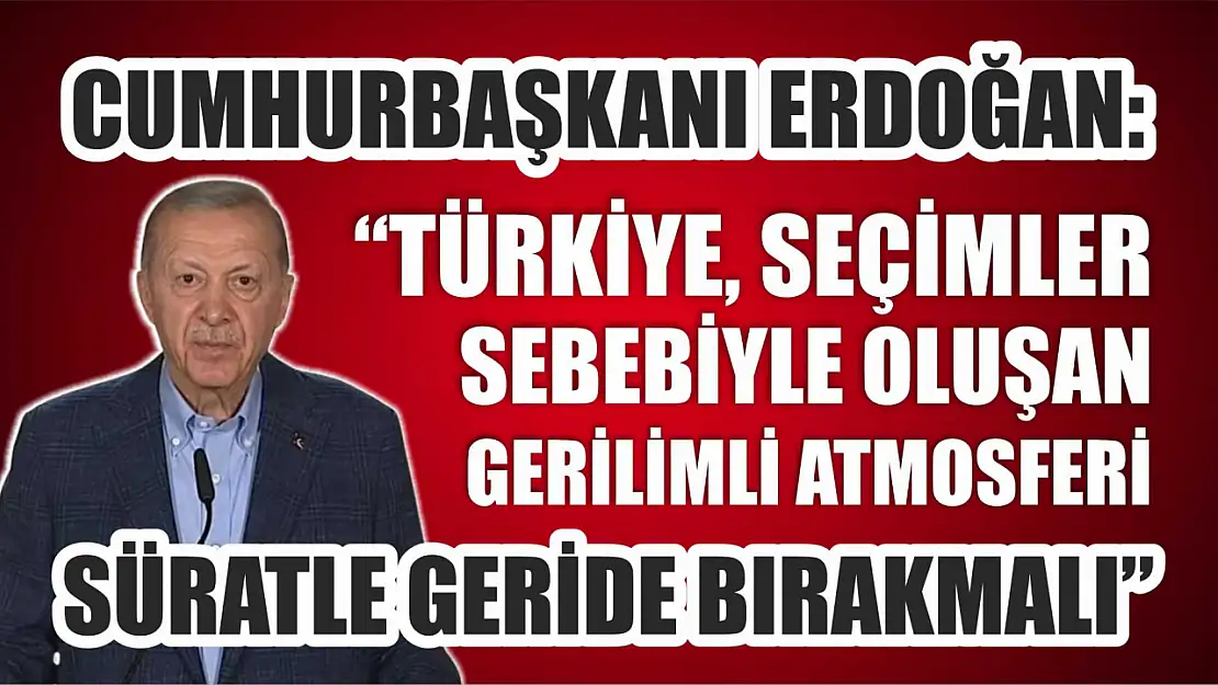 Cumhurbaşkanı Erdoğan: 'Türkiye, seçimler sebebiyle oluşan gerilimli atmosferi süratle geride bırakmalı'