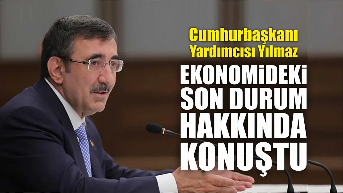 Cumhurbaşkanı Yardımcısı Yılmaz, ekonomide son durum hakkında konuştu