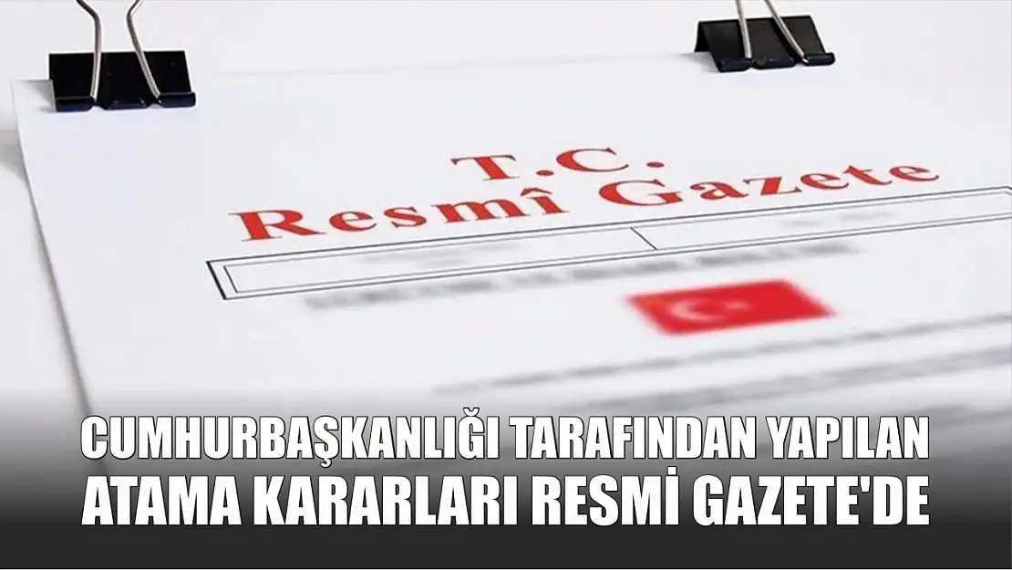 Cumhurbaşkanlığı tarafından yapılan atama kararları Resmi Gazete'de